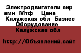 Электродвигатели аир амн, Мтф  › Цена ­ 1 550 - Калужская обл. Бизнес » Оборудование   . Калужская обл.